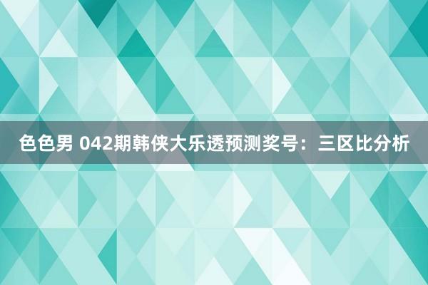 色色男 042期韩侠大乐透预测奖号：三区比分析