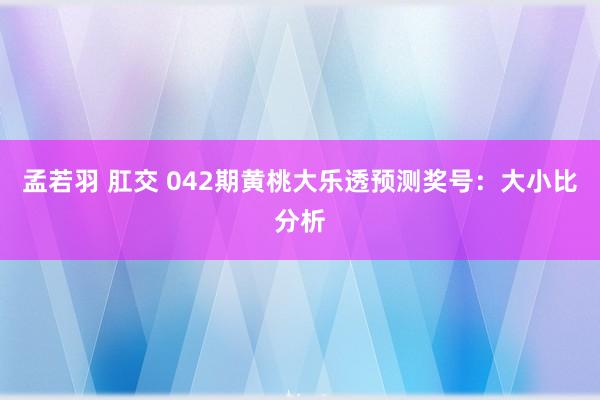 孟若羽 肛交 042期黄桃大乐透预测奖号：大小比分析