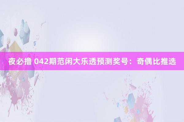夜必撸 042期范闲大乐透预测奖号：奇偶比推选