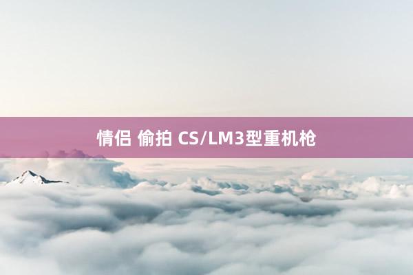 情侣 偷拍 CS/LM3型重机枪