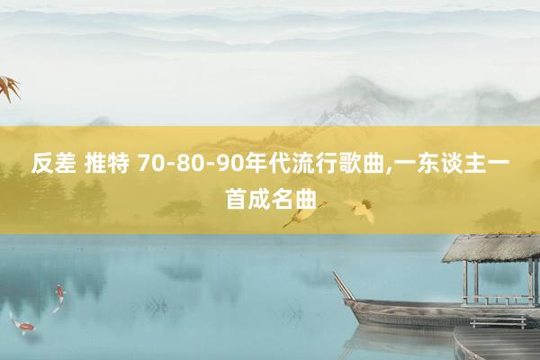反差 推特 70-80-90年代流行歌曲，一东谈主一首成名曲