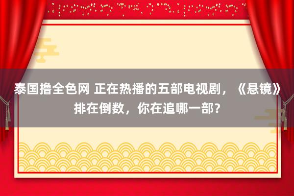 泰国撸全色网 正在热播的五部电视剧，《悬镜》排在倒数，你在追哪一部？