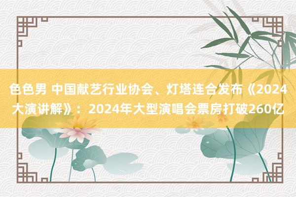 色色男 中国献艺行业协会、灯塔连合发布《2024大演讲解》：2024年大型演唱会票房打破260亿