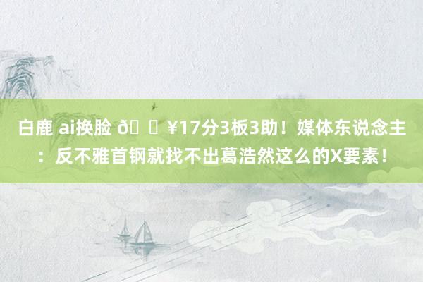 白鹿 ai换脸 🔥17分3板3助！媒体东说念主：反不雅首钢就找不出葛浩然这么的X要素！