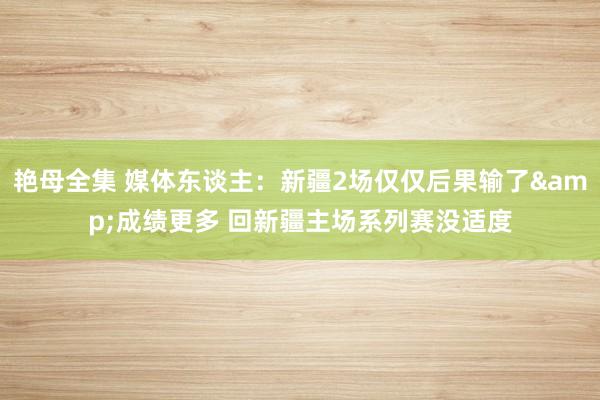 艳母全集 媒体东谈主：新疆2场仅仅后果输了&成绩更多 回新疆主场系列赛没适度