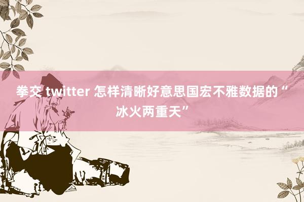 拳交 twitter 怎样清晰好意思国宏不雅数据的“冰火两重天”