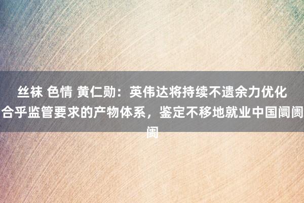 丝袜 色情 黄仁勋：英伟达将持续不遗余力优化合乎监管要求的产物体系，鉴定不移地就业中国阛阓