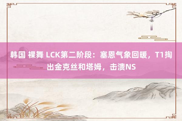 韩国 裸舞 LCK第二阶段：塞恩气象回暖，T1掏出金克丝和塔姆，击溃NS