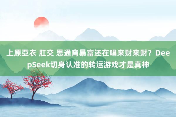 上原亞衣 肛交 思通宵暴富还在唱来财来财？DeepSeek切身认准的转运游戏才是真神