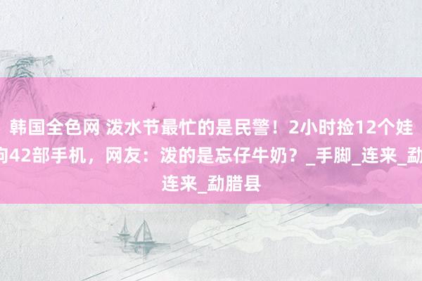 韩国全色网 泼水节最忙的是民警！2小时捡12个娃1只狗42部手机，网友：泼的是忘仔牛奶？_手脚_连来_勐腊县