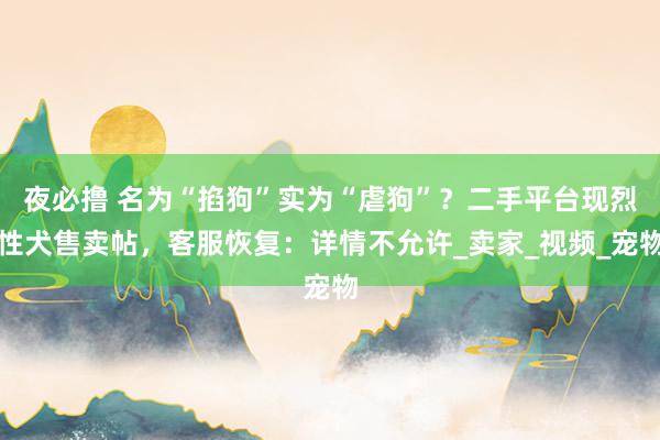夜必撸 名为“掐狗”实为“虐狗”？二手平台现烈性犬售卖帖，客服恢复：详情不允许_卖家_视频_宠物