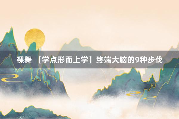 裸舞 【学点形而上学】终端大脑的9种步伐