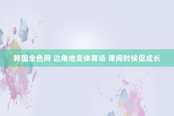 韩国全色网 边角地变体育场 课间时候促成长