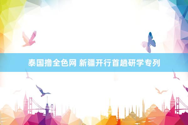 泰国撸全色网 新疆开行首趟研学专列