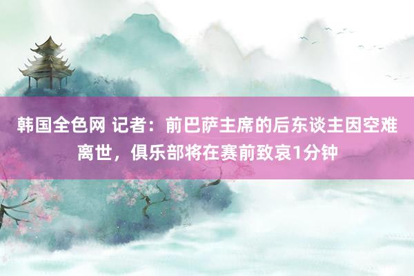 韩国全色网 记者：前巴萨主席的后东谈主因空难离世，俱乐部将在赛前致哀1分钟