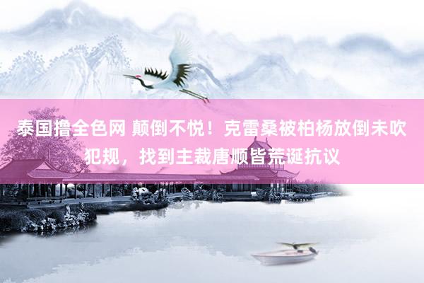 泰国撸全色网 颠倒不悦！克雷桑被柏杨放倒未吹犯规，找到主裁唐顺皆荒诞抗议