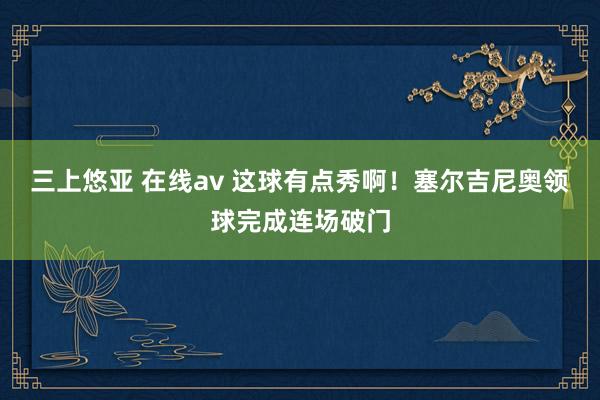 三上悠亚 在线av 这球有点秀啊！塞尔吉尼奥领球完成连场破门