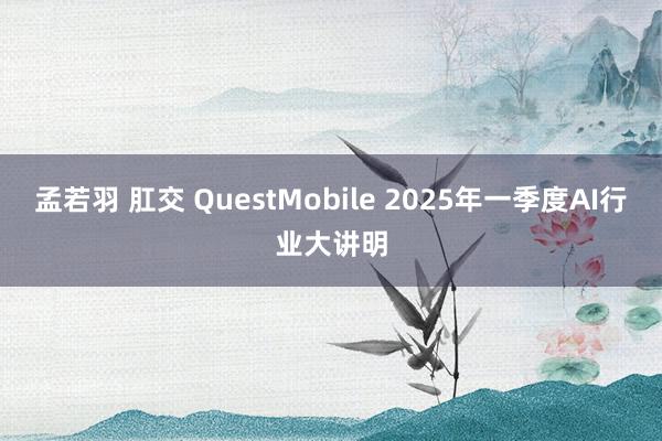 孟若羽 肛交 QuestMobile 2025年一季度AI行业大讲明