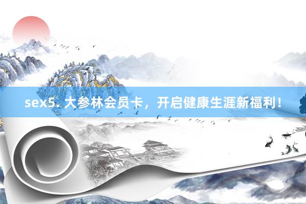 sex5. 大参林会员卡，开启健康生涯新福利！