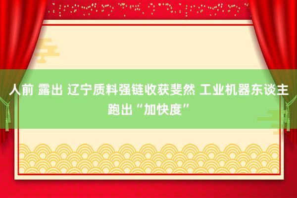 人前 露出 辽宁质料强链收获斐然 工业机器东谈主跑出“加快度”