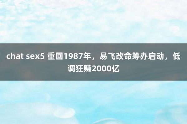 chat sex5 重回1987年，易飞改命筹办启动，低调狂赚2000亿