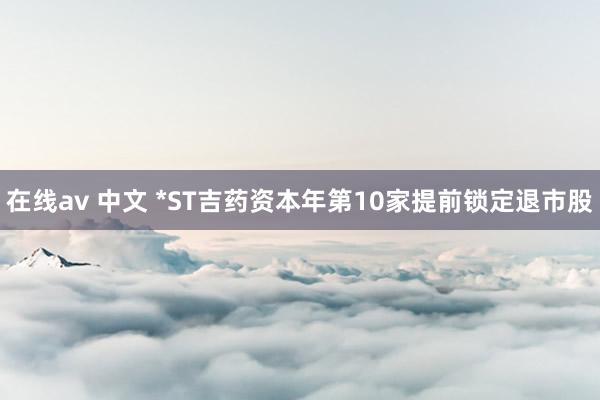 在线av 中文 *ST吉药资本年第10家提前锁定退市股
