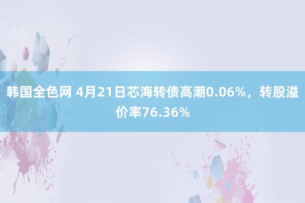 韩国全色网 4月21日芯海转债高潮0.06%，转股溢价率76.36%