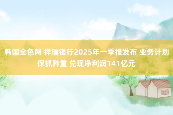 韩国全色网 祥瑞银行2025年一季报发布 业务计划保抓矜重 兑现净利润141亿元