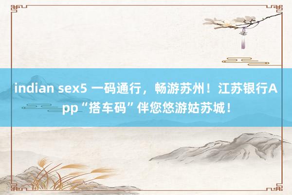indian sex5 一码通行，畅游苏州！江苏银行App“搭车码”伴您悠游姑苏城！