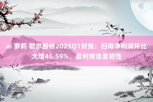 ai 萝莉 歌尔股份2025Q1财报：归母净利润环比大增46.59%，盈利缔造显韧性