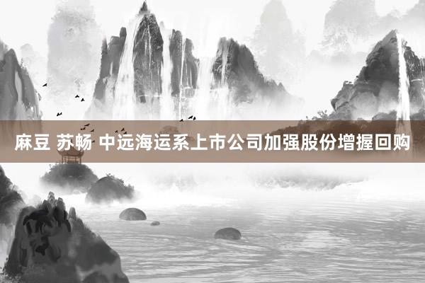 麻豆 苏畅 中远海运系上市公司加强股份增握回购
