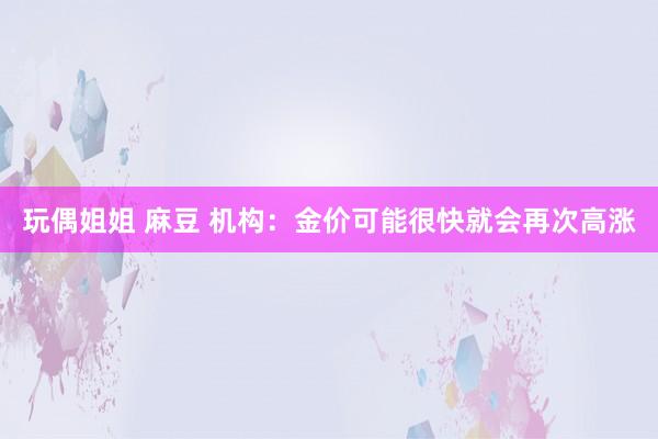 玩偶姐姐 麻豆 机构：金价可能很快就会再次高涨