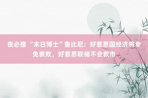 夜必撸 “末日博士”鲁比尼：好意思国经济将幸免衰败，好意思联储不会救市