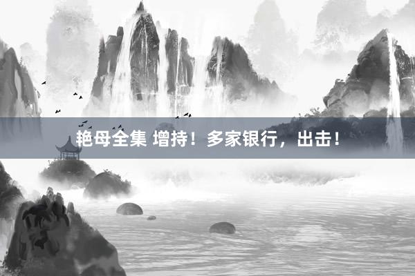 艳母全集 增持！多家银行，出击！