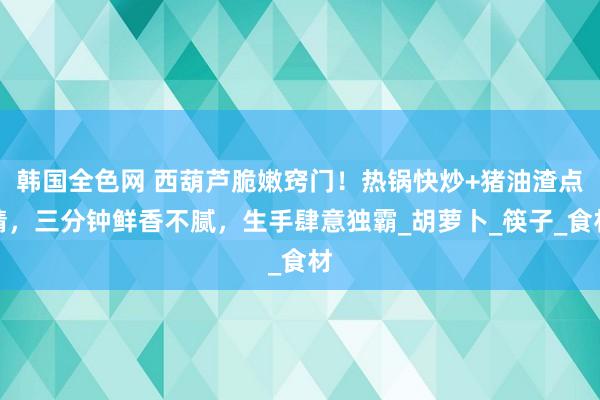 韩国全色网 西葫芦脆嫩窍门！热锅快炒+猪油渣点睛，三分钟鲜香不腻，生手肆意独霸_胡萝卜_筷子_食材