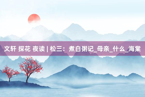 文轩 探花 夜读 | 松三：煮白粥记_母亲_什么_海棠