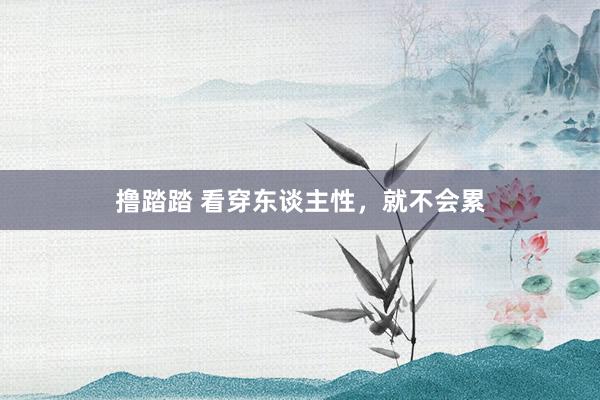 撸踏踏 看穿东谈主性，就不会累