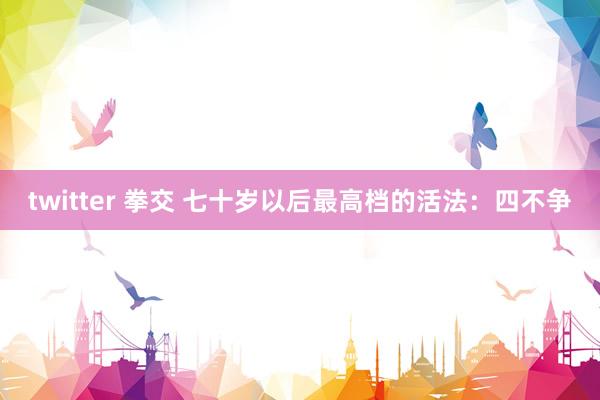 twitter 拳交 七十岁以后最高档的活法:四不争