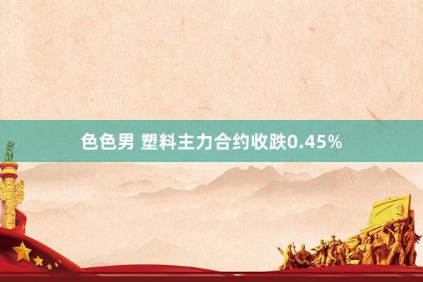 色色男 塑料主力合约收跌0.45%