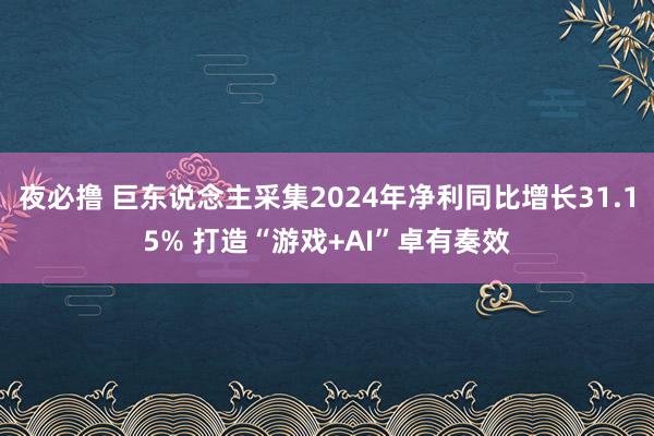夜必撸 巨东说念主采集2024年净利同比增长31.15% 打造“游戏+AI”卓有奏效