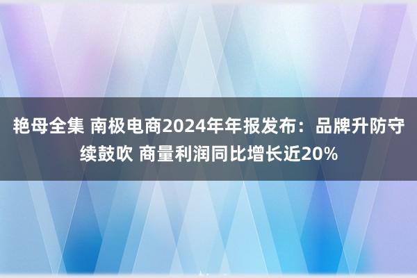 艳母全集 南极电商2024年年报发布：品牌升防守续鼓吹 商量利润同比增长近20%