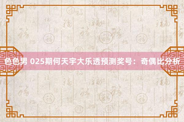 色色男 025期何天宇大乐透预测奖号：奇偶比分析