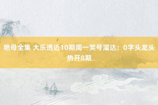 艳母全集 大乐透近10期周一奖号溜达：0字头龙头热开8期