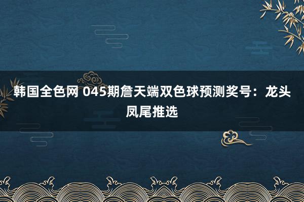 韩国全色网 045期詹天端双色球预测奖号：龙头凤尾推选