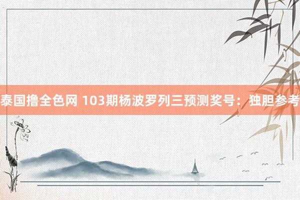 泰国撸全色网 103期杨波罗列三预测奖号：独胆参考