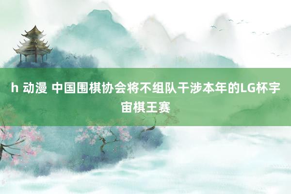 h 动漫 中国围棋协会将不组队干涉本年的LG杯宇宙棋王赛