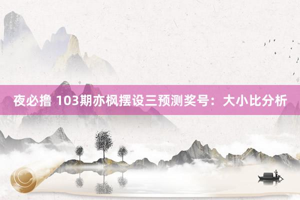 夜必撸 103期亦枫摆设三预测奖号：大小比分析