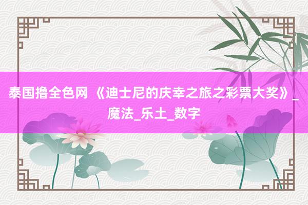 泰国撸全色网 《迪士尼的庆幸之旅之彩票大奖》_魔法_乐土_数字