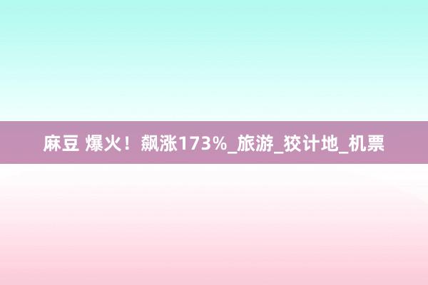 麻豆 爆火！飙涨173%_旅游_狡计地_机票