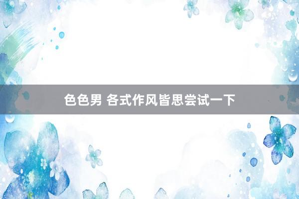 色色男 各式作风皆思尝试一下